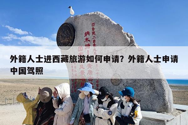 外籍人士进西藏旅游如何申请？外籍人士申请中国驾照