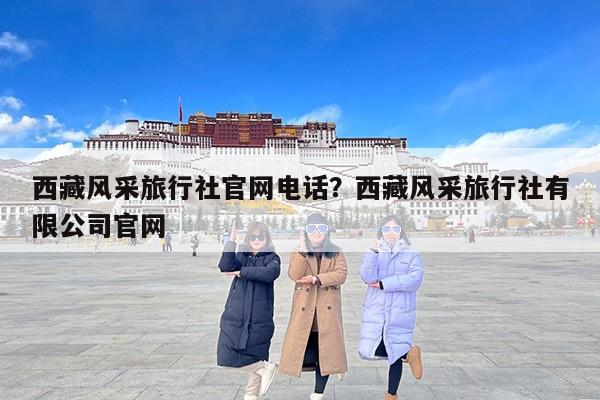 西藏风采旅行社官网电话？西藏风采旅行社有限公司官网