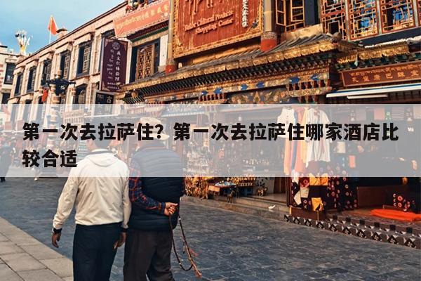 第一次去拉萨住？第一次去拉萨住哪家酒店比较合适