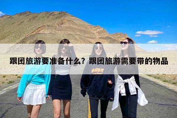 跟团旅游要准备什么？跟团旅游需要带的物品