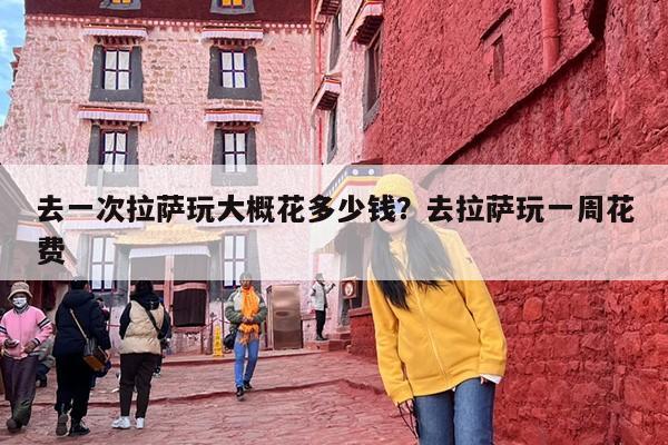 去一次拉萨玩大概花多少钱？去拉萨玩一周花费