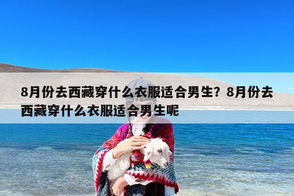 8月份去西藏穿什么衣服适合男生？8月份去西藏穿什么衣服适合男生呢