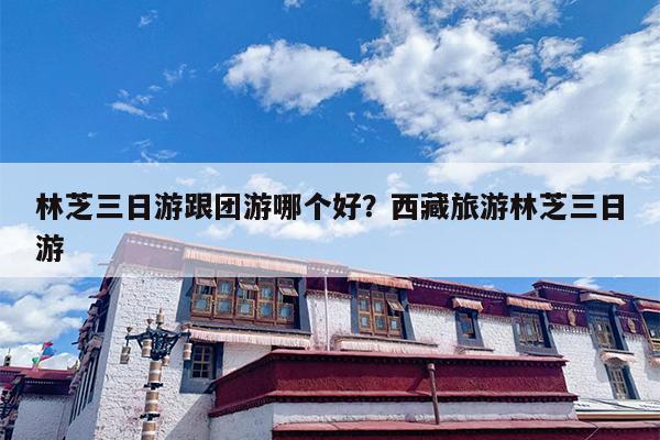 林芝三日游跟团游哪个好？西藏旅游林芝三日游