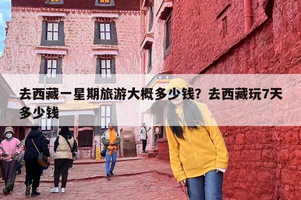去西藏一星期旅游大概多少钱？去西藏玩7天多少钱