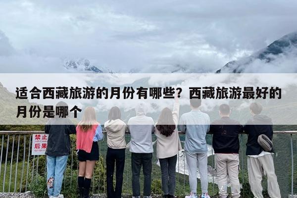 适合西藏旅游的月份有哪些？西藏旅游最好的月份是哪个