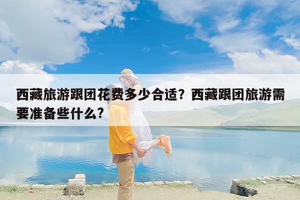 西藏旅游跟团花费多少合适？西藏跟团旅游需要准备些什么?
