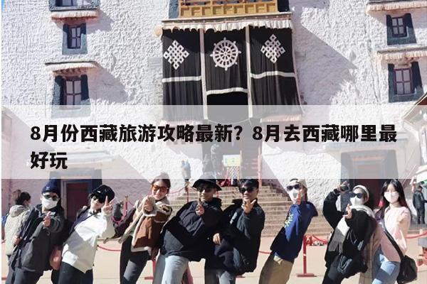 8月份西藏旅游攻略最新？8月去西藏哪里最好玩