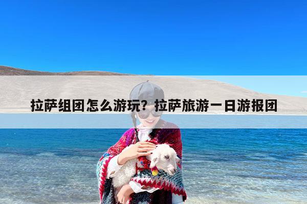 拉萨组团怎么游玩？拉萨旅游一日游报团