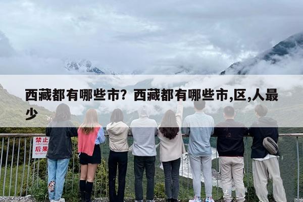 西藏都有哪些市？西藏都有哪些市,区,人最少