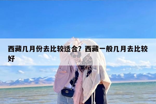 西藏几月份去比较适合？西藏一般几月去比较好-第1张图片