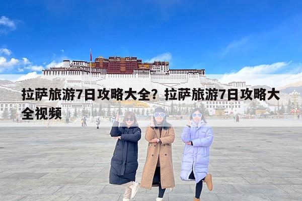 拉萨旅游7日攻略大全？拉萨旅游7日攻略大全视频