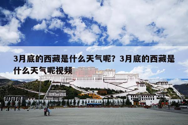 3月底的西藏是什么天气呢？3月底的西藏是什么天气呢视频