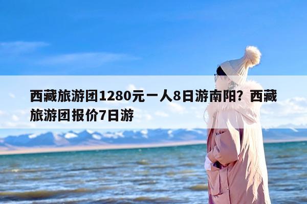 西藏旅游团1280元一人8日游南阳？西藏旅游团报价7日游