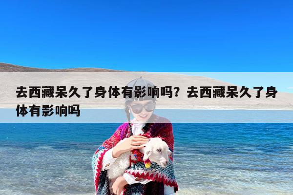 去西藏呆久了身体有影响吗？去西藏呆久了身体有影响吗