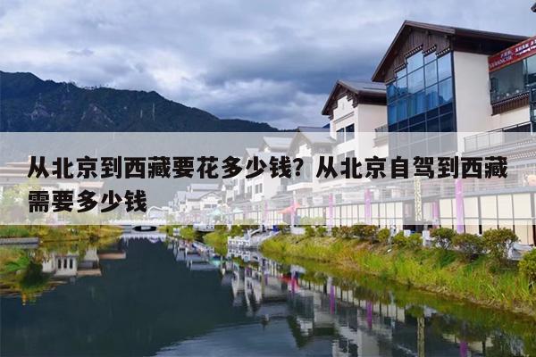 从北京到西藏要花多少钱？从北京自驾到西藏需要多少钱