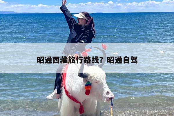 昭通西藏旅行路线？昭通自驾