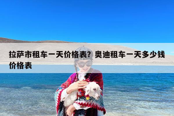 拉萨市租车一天价格表？奥迪租车一天多少钱价格表