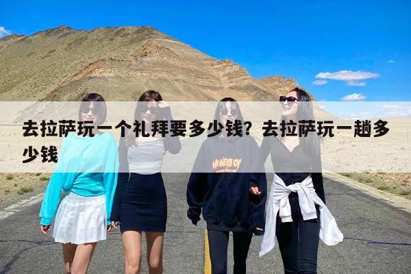 去拉萨玩一个礼拜要多少钱？去拉萨玩一趟多少钱