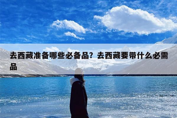 去西藏准备哪些必备品？去西藏要带什么必需品