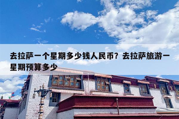 去拉萨一个星期多少钱人民币？去拉萨旅游一星期预算多少