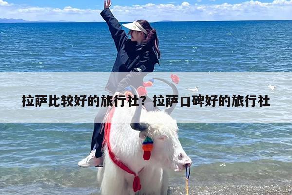 拉萨比较好的旅行社？拉萨口碑好的旅行社-第1张图片