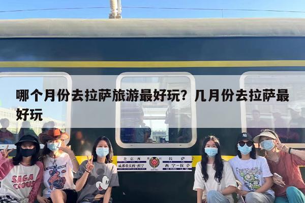 哪个月份去拉萨旅游最好玩？几月份去拉萨最好玩