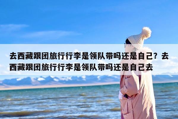 去西藏跟团旅行行李是领队带吗还是自己？去西藏跟团旅行行李是领队带吗还是自己去