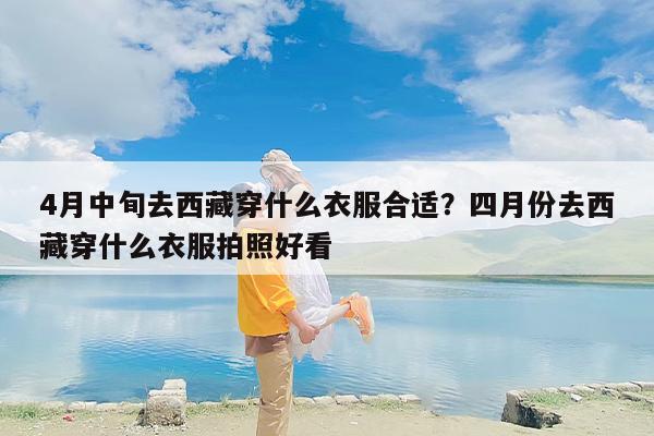 4月中旬去西藏穿什么衣服合适？四月份去西藏穿什么衣服拍照好看