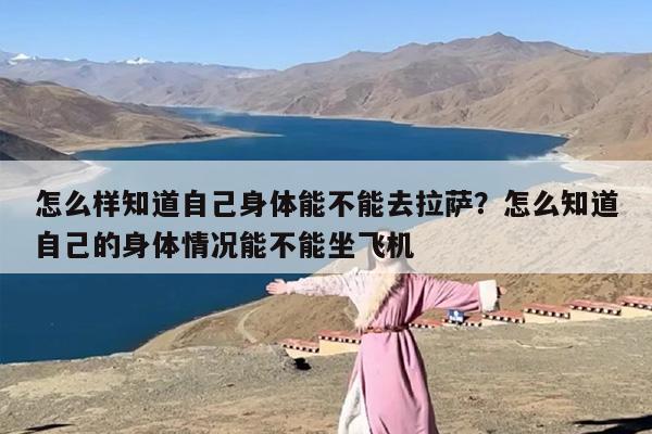 怎么样知道自己身体能不能去拉萨？怎么知道自己的身体情况能不能坐飞机