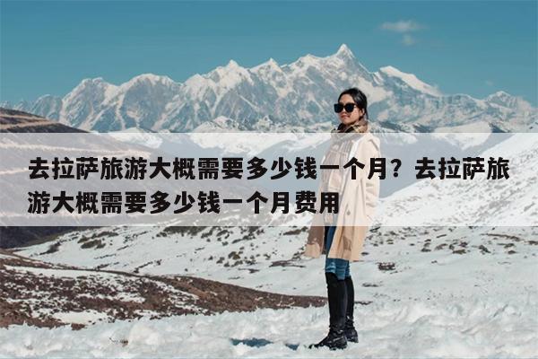 去拉萨旅游大概需要多少钱一个月？去拉萨旅游大概需要多少钱一个月费用