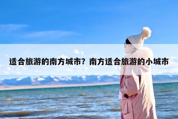 适合旅游的南方城市？南方适合旅游的小城市