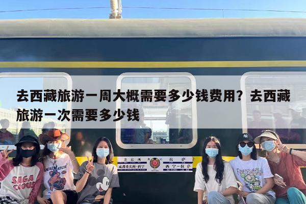 去西藏旅游一周大概需要多少钱费用？去西藏旅游一次需要多少钱