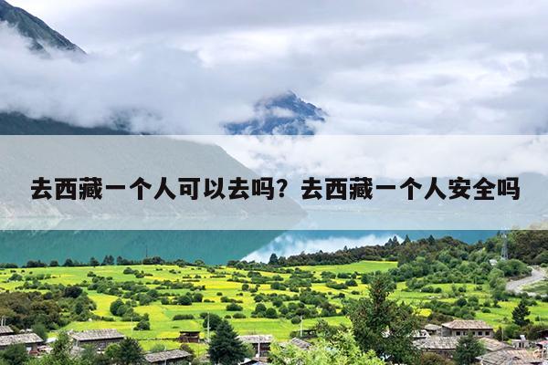 去西藏一个人可以去吗？去西藏一个人安全吗