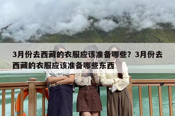 3月份去西藏的衣服应该准备哪些？3月份去西藏的衣服应该准备哪些东西