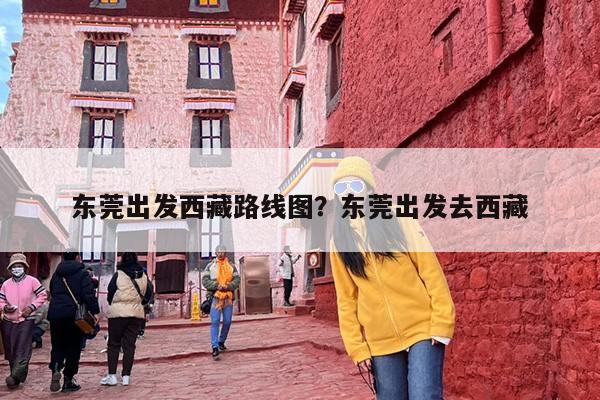 东莞出发西藏路线图？东莞出发去西藏