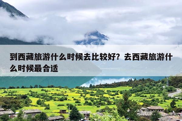 到西藏旅游什么时候去比较好？去西藏旅游什么时候最合适