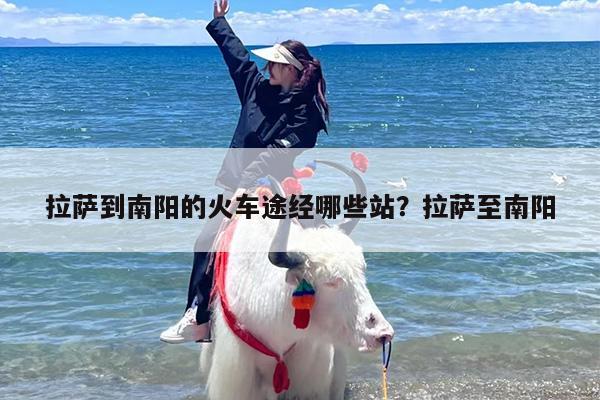 拉萨到南阳的火车途经哪些站？拉萨至南阳