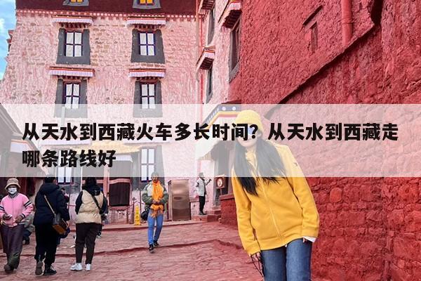 从天水到西藏火车多长时间？从天水到西藏走哪条路线好