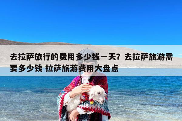 去拉萨旅行的费用多少钱一天？去拉萨旅游需要多少钱 拉萨旅游费用大盘点