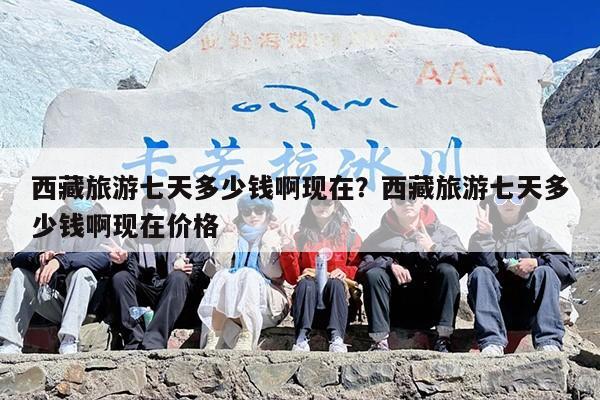 西藏旅游七天多少钱啊现在？西藏旅游七天多少钱啊现在价格