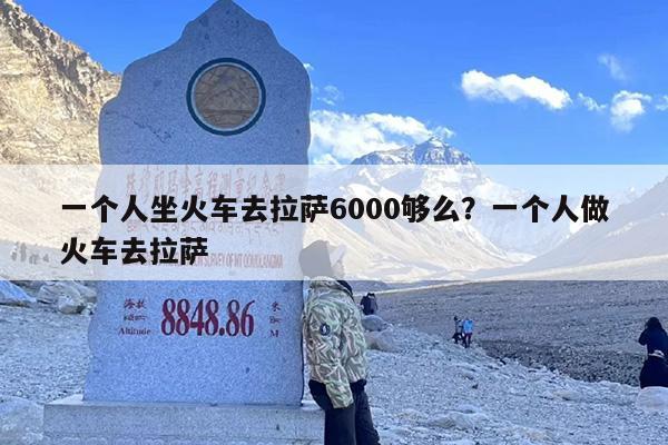 一个人坐火车去拉萨6000够么？一个人做火车去拉萨