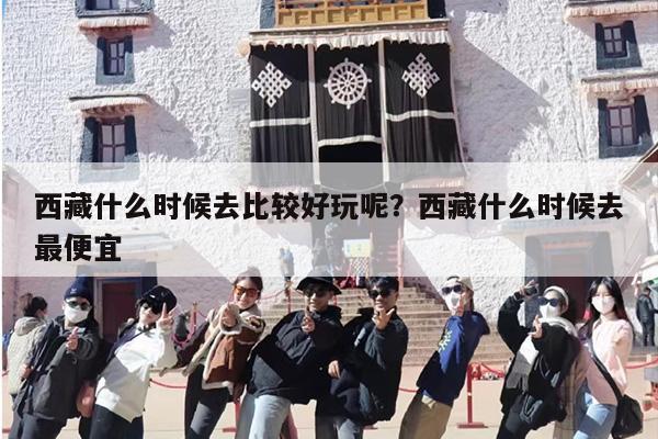 西藏什么时候去比较好玩呢？西藏什么时候去最便宜