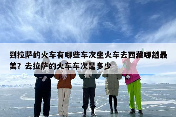到拉萨的火车有哪些车次坐火车去西藏哪趟最美？去拉萨的火车车次是多少