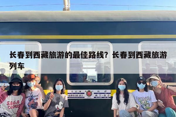 长春到西藏旅游的最佳路线？长春到西藏旅游列车
