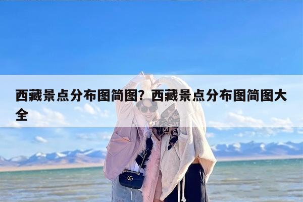 西藏景点分布图简图？西藏景点分布图简图大全