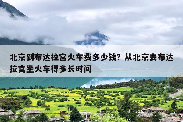 北京到布达拉宫火车费多少钱？从北京去布达拉宫坐火车得多长时间