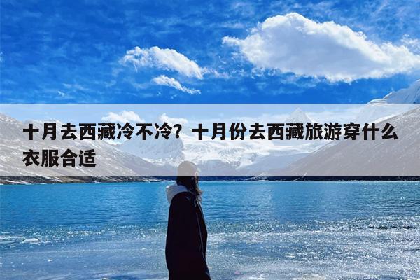 十月去西藏冷不冷？十月份去西藏旅游穿什么衣服合适