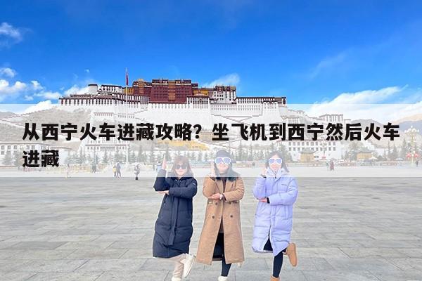 从西宁火车进藏攻略？坐飞机到西宁然后火车进藏