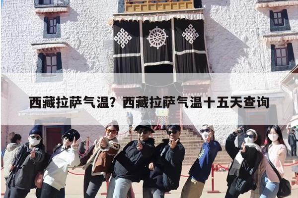 西藏拉萨气温？西藏拉萨气温十五天查询