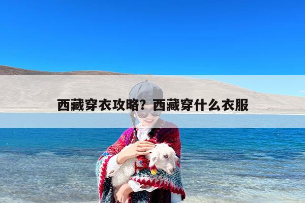 西藏穿衣攻略？西藏穿什么衣服